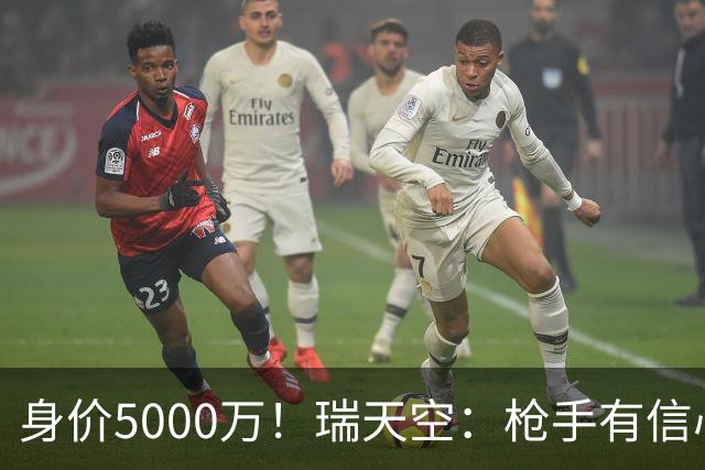 身价5000万！瑞天空：枪手有信心签下18岁布阿迪，里尔要价7000万
